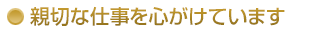 親切な仕事を心がけています